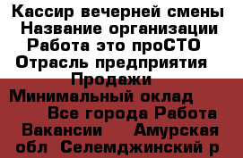 Кассир вечерней смены › Название организации ­ Работа-это проСТО › Отрасль предприятия ­ Продажи › Минимальный оклад ­ 18 000 - Все города Работа » Вакансии   . Амурская обл.,Селемджинский р-н